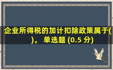 企业所得税的加计扣除政策属于( )。 单选题 (0.5 分)